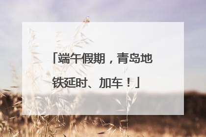 端午假期，青岛地铁延时、加车！